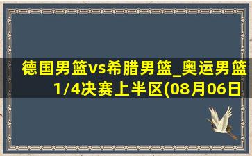 德国男篮vs希腊男篮_奥运男篮1\/4决赛上半区(08月06日)全场集锦